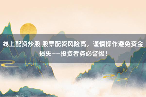 线上配资炒股 股票配资风险高，谨慎操作避免资金损失——投资者务必警惕！