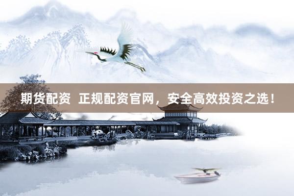 期货配资  正规配资官网，安全高效投资之选！