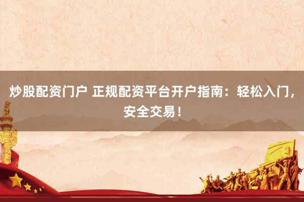 炒股配资门户 正规配资平台开户指南:轻松入门,安全交易!