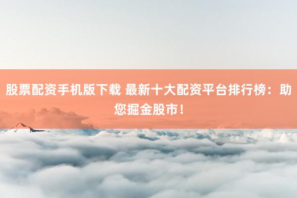 股票配资手机版下载 最新十大配资平台排行榜:助您掘金股市!