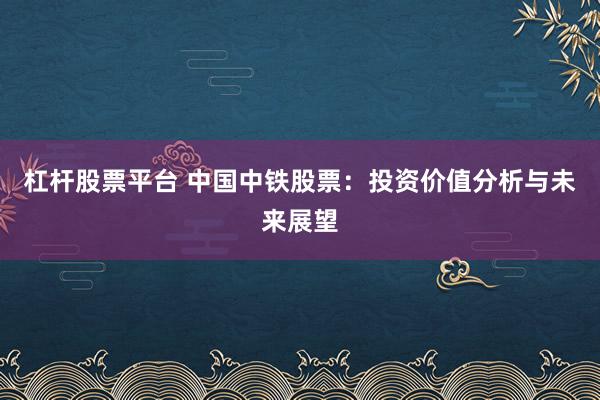 杠杆股票平台 中国中铁股票：投资价值分析与未来展望