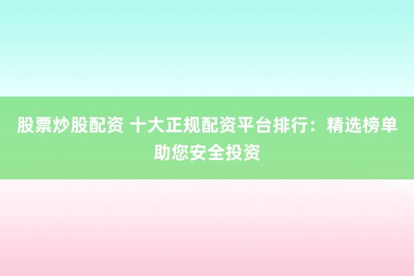 股票炒股配资 十大正规配资平台排行：精选榜单助您安全投资