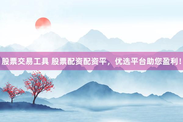 股票交易工具 股票配资配资平，优选平台助您盈利！