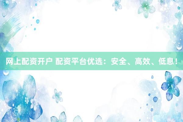 网上配资开户 配资平台优选：安全、高效、低息！