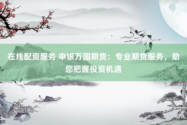 在线配资服务 申银万国期货：专业期货服务，助您把握投资机遇