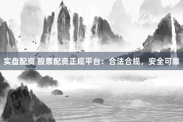 实盘配资 股票配资正规平台：合法合规，安全可靠