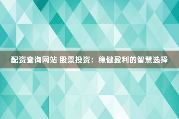 配资查询网站 股票投资：稳健盈利的智慧选择