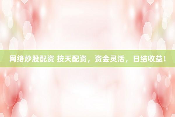 网络炒股配资 按天配资，资金灵活，日结收益！