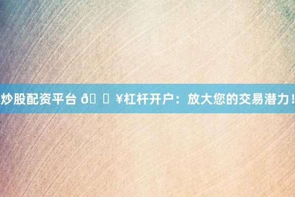 炒股配资平台 🔥杠杆开户：放大您的交易潜力！