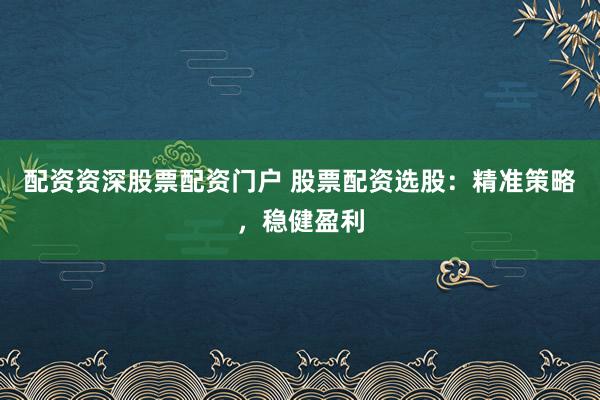 配资资深股票配资门户 股票配资选股：精准策略，稳健盈利