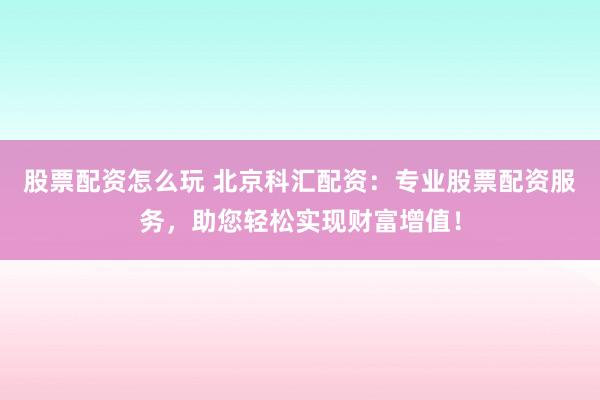 股票配资怎么玩 北京科汇配资：专业股票配资服务，助您轻松实现财富增值！