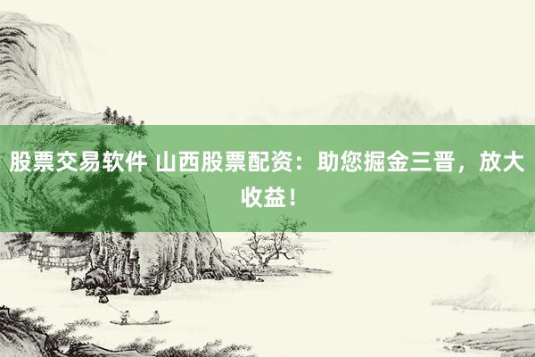股票交易软件 山西股票配资：助您掘金三晋，放大收益！