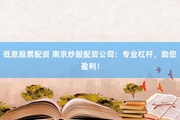 低息股票配资 南京炒股配资公司：专业杠杆，助您盈利！