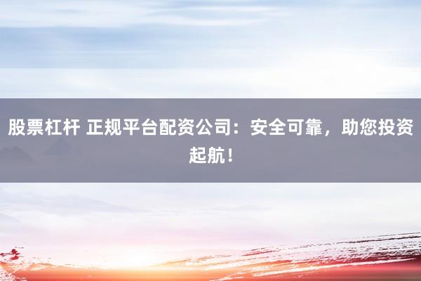 股票杠杆 正规平台配资公司：安全可靠，助您投资起航！