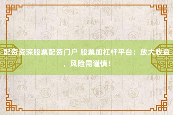 配资资深股票配资门户 股票加杠杆平台：放大收益，风险需谨慎！