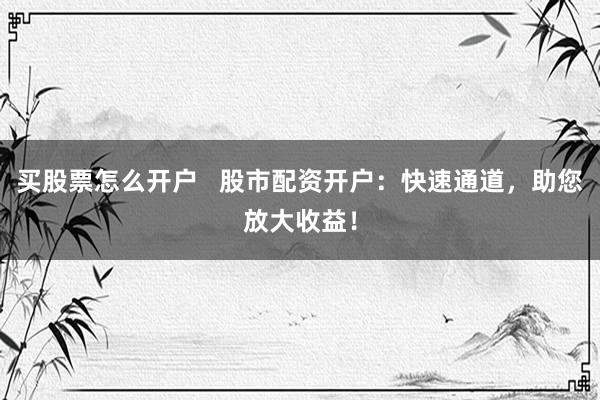 买股票怎么开户 股市配资开户:快速通道,助您放大收益!