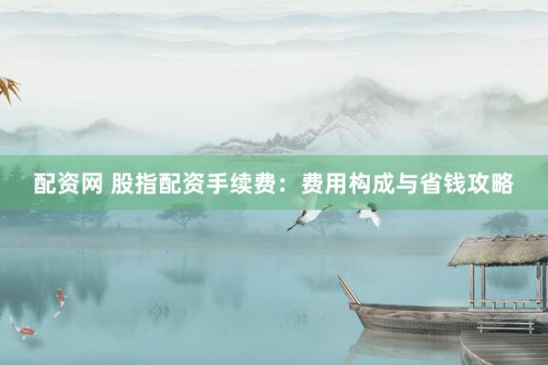 配资网 股指配资手续费:费用构成与省钱攻略