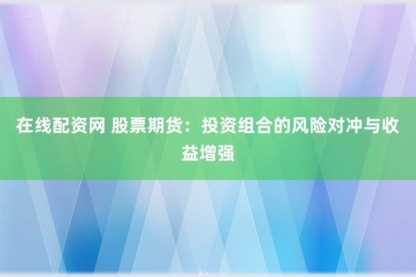 在线配资网 股票期货：投资组合的风险对冲与收益增强