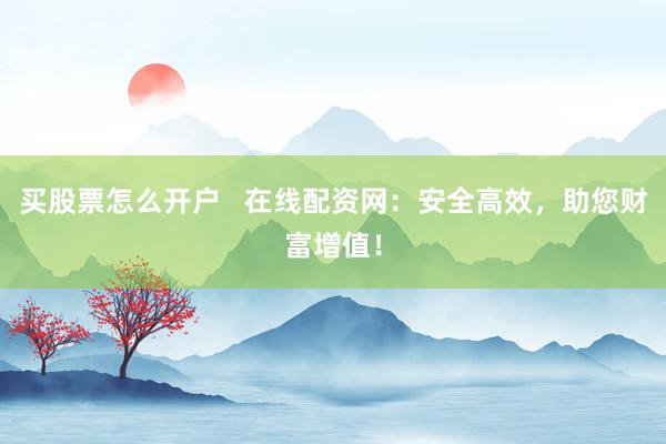 买股票怎么开户   在线配资网：安全高效，助您财富增值！