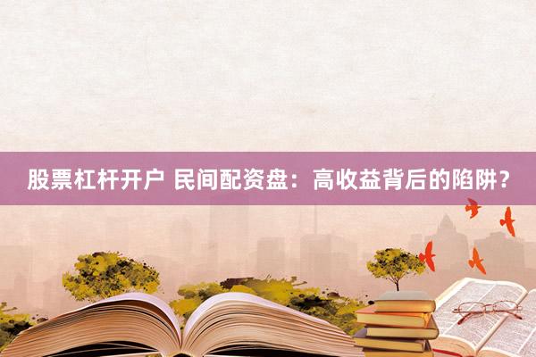 股票杠杆开户 民间配资盘：高收益背后的陷阱？