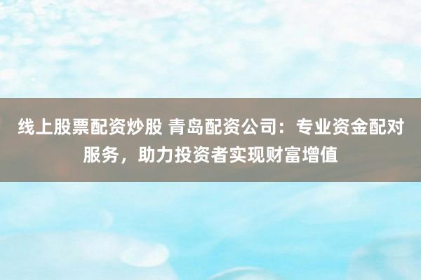 线上股票配资炒股 青岛配资公司：专业资金配对服务，助力投资者实现财富增值