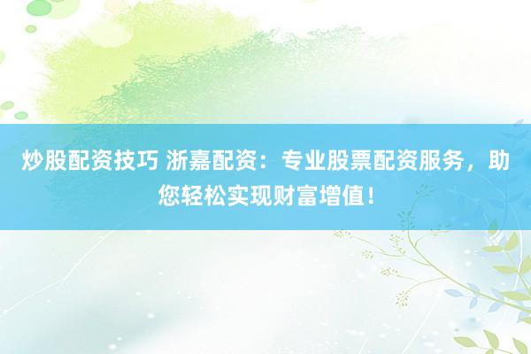 炒股配资技巧 浙嘉配资:专业股票配资服务,助您轻松实现财富增值!