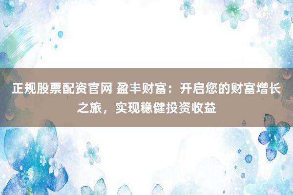 正规股票配资官网 盈丰财富：开启您的财富增长之旅，实现稳健投资收益