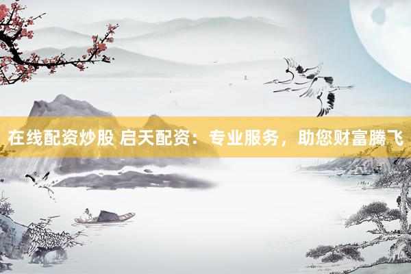 在线配资炒股 启天配资：专业服务，助您财富腾飞