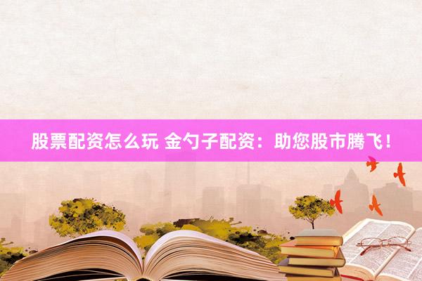 股票配资怎么玩 金勺子配资：助您股市腾飞！