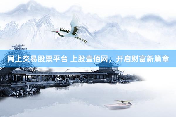 网上交易股票平台 上股壹佰网，开启财富新篇章