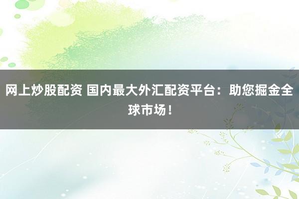 网上炒股配资 国内最大外汇配资平台：助您掘金全球市场！