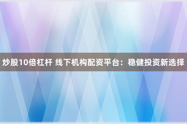炒股10倍杠杆 线下机构配资平台：稳健投资新选择