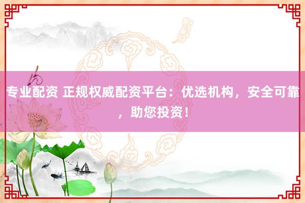 专业配资 正规权威配资平台：优选机构，安全可靠，助您投资！