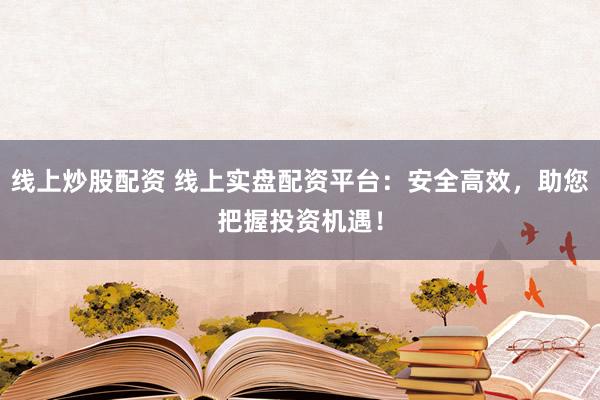 线上炒股配资 线上实盘配资平台:安全高效,助您把握投资机遇!