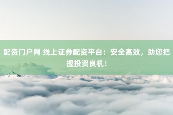 配资门户网 线上证券配资平台:安全高效,助您把握投资良机!