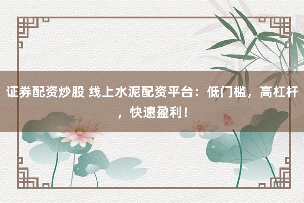 证券配资炒股 线上水泥配资平台:低门槛,高杠杆,快速盈利!