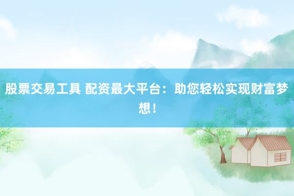 股票交易工具 配资最大平台:助您轻松实现财富梦想!