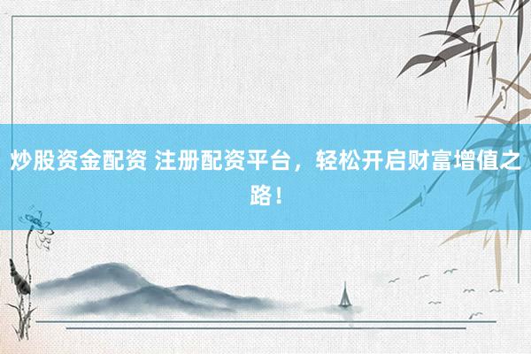 炒股资金配资 注册配资平台，轻松开启财富增值之路！