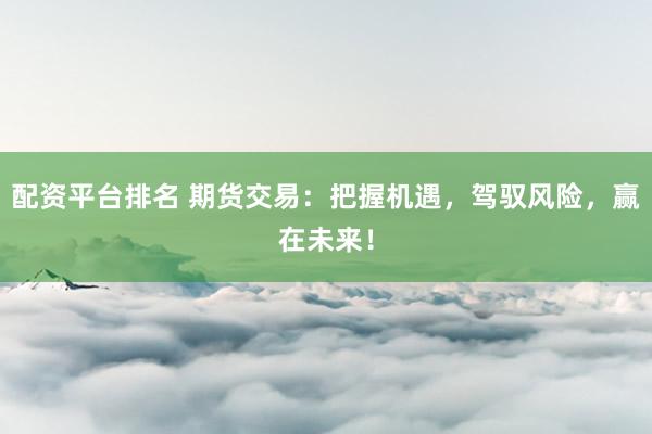 配资平台排名 期货交易:把握机遇,驾驭风险,赢在未来!