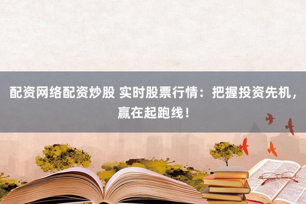 配资网络配资炒股 实时股票行情：把握投资先机，赢在起跑线！
