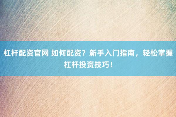 杠杆配资官网 如何配资？新手入门指南，轻松掌握杠杆投资技巧！