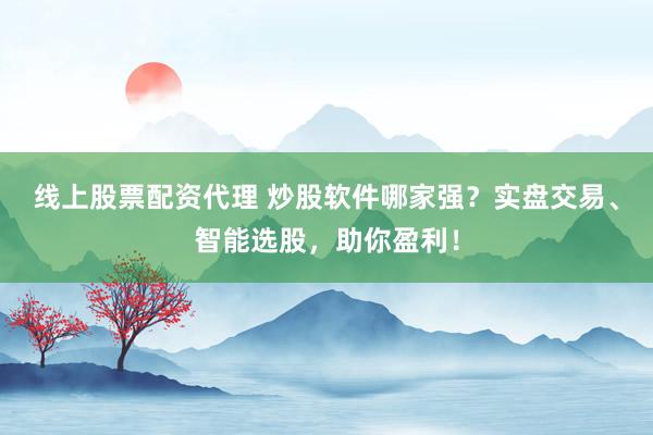 线上股票配资代理 炒股软件哪家强?实盘交易、智能选股,助你盈利!