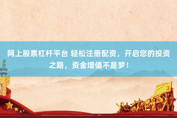 网上股票杠杆平台 轻松注册配资，开启您的投资之路，资金增值不是梦！