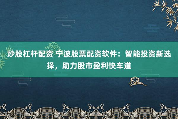 炒股杠杆配资 宁波股票配资软件：智能投资新选择，助力股市盈利快车道