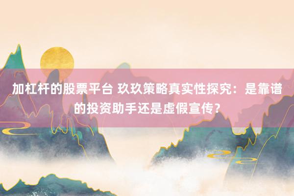加杠杆的股票平台 玖玖策略真实性探究：是靠谱的投资助手还是虚假宣传？