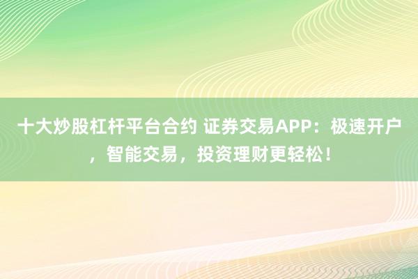 十大炒股杠杆平台合约 证券交易APP：极速开户，智能交易，投资理财更轻松！