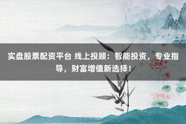 实盘股票配资平台 线上投顾：智能投资，专业指导，财富增值新选择！