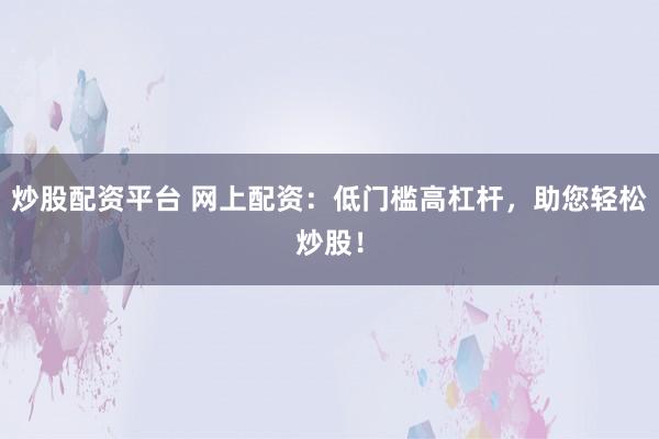 炒股配资平台 网上配资：低门槛高杠杆，助您轻松炒股！
