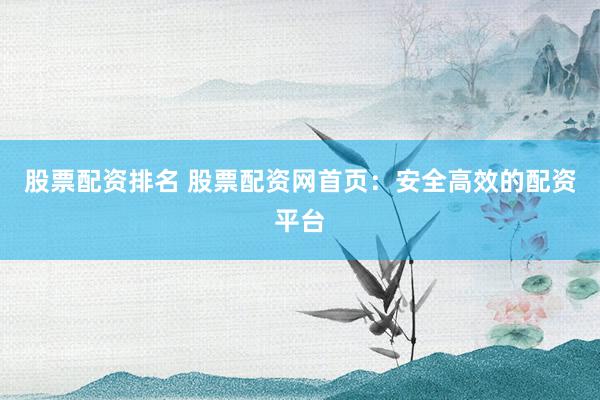 股票配资排名 股票配资网首页：安全高效的配资平台