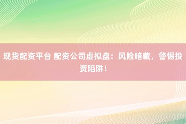 现货配资平台 配资公司虚拟盘：风险暗藏，警惕投资陷阱！